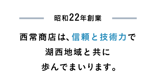 昭和22年創業 西常商店は、信頼と技術力で湖西地域と共に歩んでまいります。