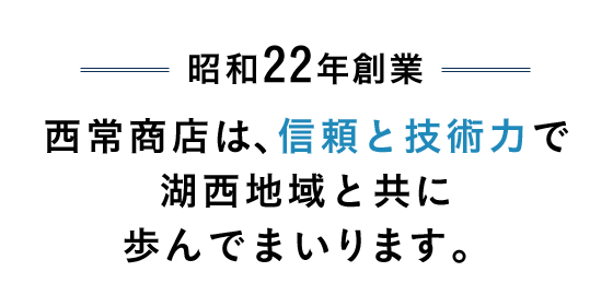 昭和22年創業 西常商店は、信頼と技術力で湖西地域と共に歩んでまいります。